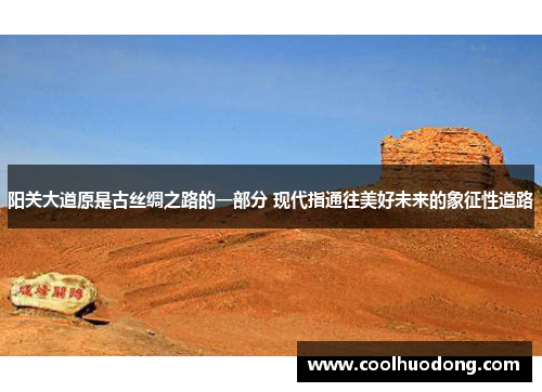 阳关大道原是古丝绸之路的一部分 现代指通往美好未来的象征性道路 阳关大道原是古丝绸之路的一部分 现代指通往美好未来的象征性道路