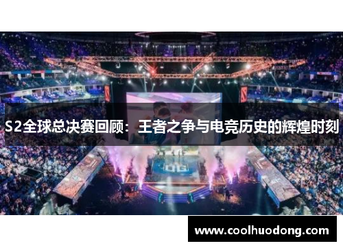 S2全球总决赛回顾：王者之争与电竞历史的辉煌时刻