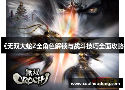 《无双大蛇Z全角色解锁与战斗技巧全面攻略》